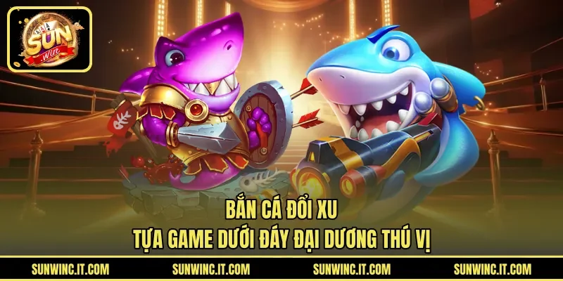 Bắn Cá Đổi Xu – Tựa Game Dưới Đáy Đại Dương Thú Vị