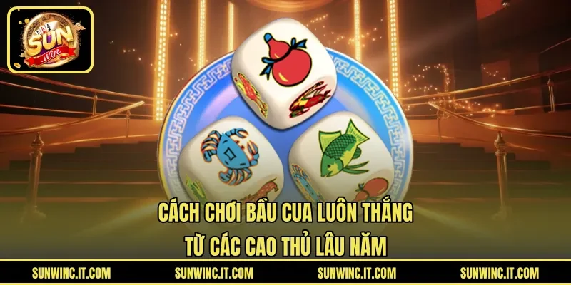 Cách Chơi Bầu Cua Luôn Thắng Từ Các Cao Thủ Lâu Năm