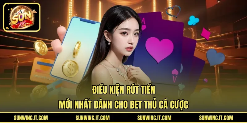 Điều Kiện Rút Tiền Mới Nhất Dành Cho Bet Thủ Cá Cược