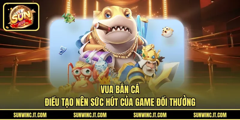 Vua Bắn Cá - Điều Tạo Nên Sức Hút Của Game Đổi Thưởng